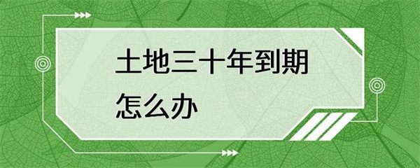 土地三十年到期怎么办？土地管理部门来告诉你！