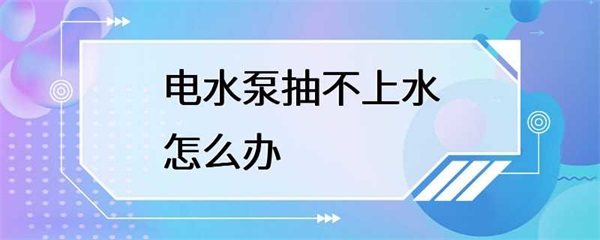 电水泵抽不上水，怎么办？