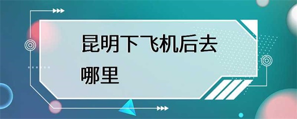 第一次来昆明旅游，下了飞机之后该去哪里？