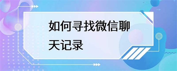 如何寻找微信聊天记录？三种方法帮你快速找回