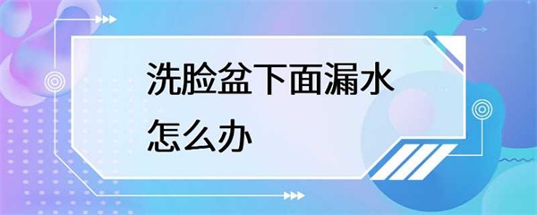 洗脸盆下面漏水怎么办？如何解决？