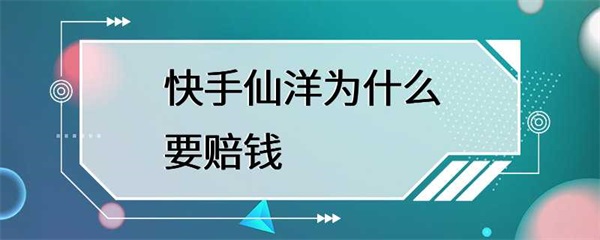 快手仙洋发布视频存在安全隐患，快手平台要求其赔钱