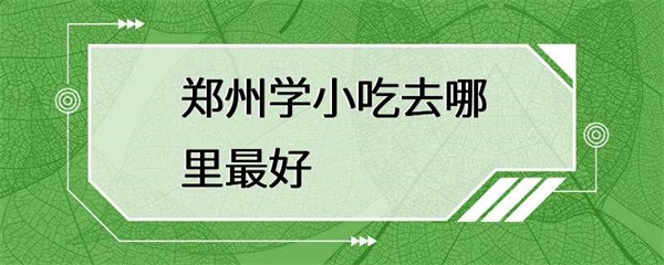 郑州学小吃去哪里最好？郑州最好的小吃去处