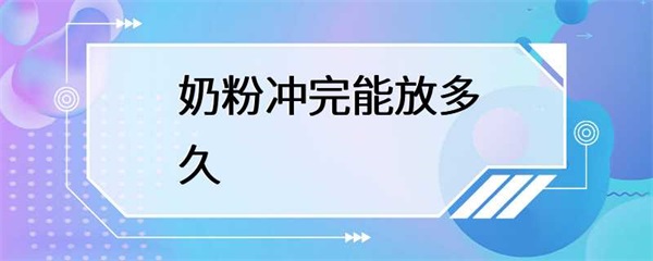 奶粉冲完后能放多久？保存时间有讲究