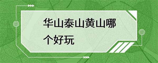 华山、泰山和黄山各有特色，哪个更好玩？