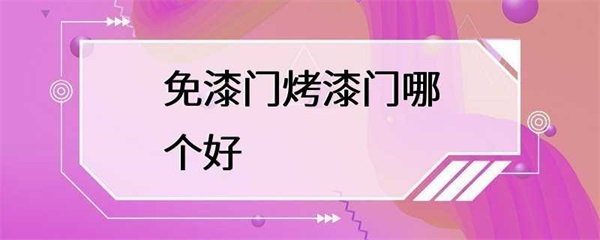免漆门和烤漆门哪个更好？免漆门和烤漆门各有优缺点