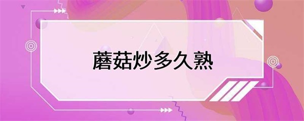 蘑菇炒多久熟最好？