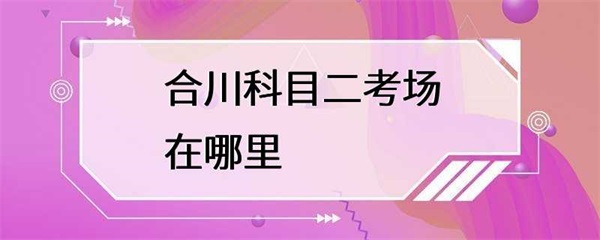 合川科目二考场在哪里？合川科目二考场介绍