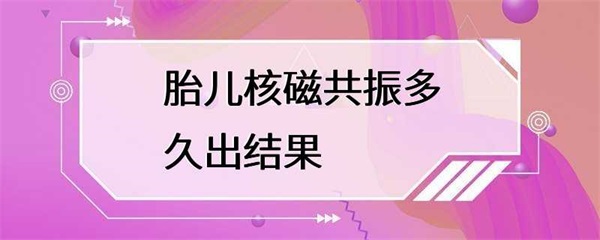 胎儿核磁共振需要多久才能出结果？