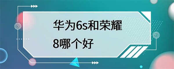 华为6s和荣耀8哪个更值得购买？