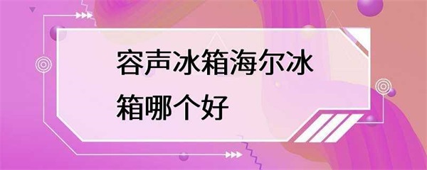 容声冰箱和海尔冰箱哪个更好？