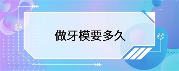 做牙模需要多长时间？