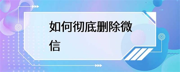 如何彻底删除微信？