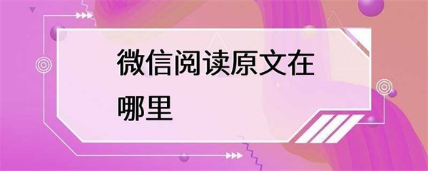 微信阅读原文在哪里？教你如何查看原文