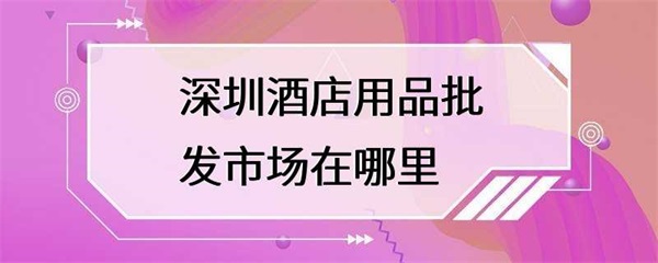 深圳的酒店用品批发市场怎么选择？