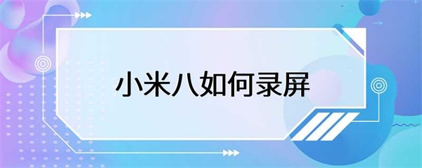 小米八如何录屏？小米八录屏功能详细介绍
