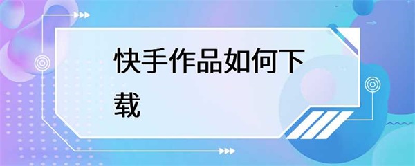 快手作品如何下载？