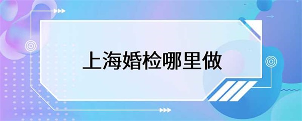 上海婚检应该在哪里？