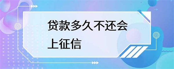 贷款多久不还会上征信？看完心里有数了！