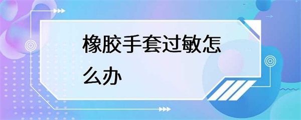 橡胶手套过敏怎么办？