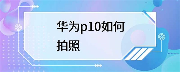 如何在华为p10上拍出更好的照片？