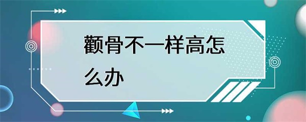 颧骨不一样高怎么办？如何解决？