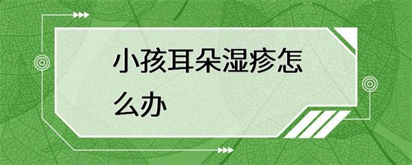 小孩耳朵湿疹怎么办？这些方法可以缓解