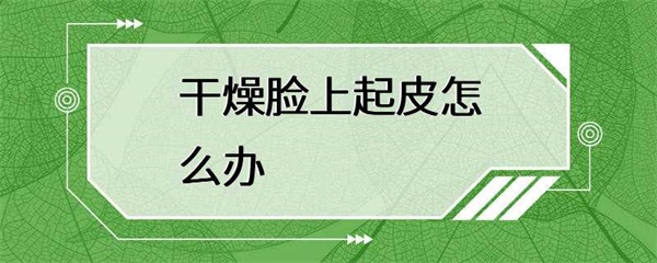 干燥脸上起皮怎么办？这些方法可以缓解