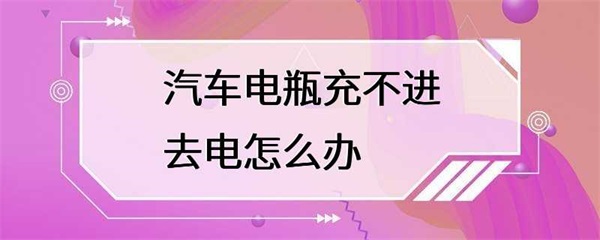汽车电瓶充不进去电，该怎么办？