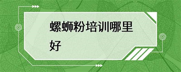 螺蛳粉培训哪里好？