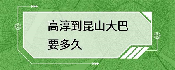 从高淳到昆山大巴要多久？答案并不简单！