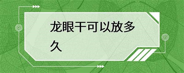 龙眼干可以放多长时间？