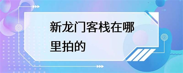 电影《新龙门客栈》中的新龙门客栈是在哪里拍摄的？