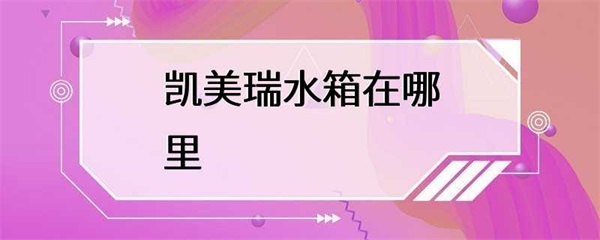 凯美瑞的水箱在哪里？凯美瑞的水箱基本知识