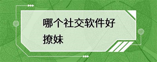 哪个社交软件好撩妹？这几个软件你要知道