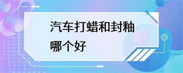 汽车打蜡和封釉各有优缺点，该如何选择？
