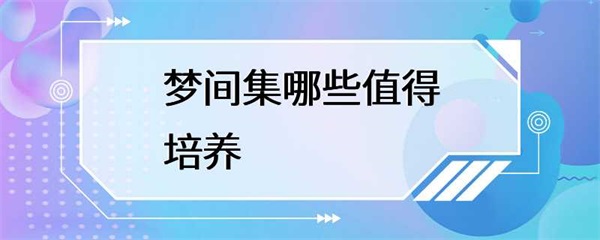 梦间集中哪些值得培养？梦间集培养角色技能