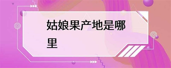 姑娘果的产地是哪里？