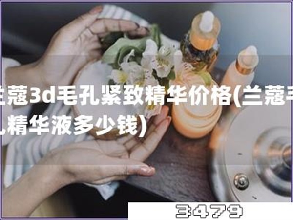 兰蔻3d毛孔紧致精华价格「兰蔻毛孔精华液多少钱」