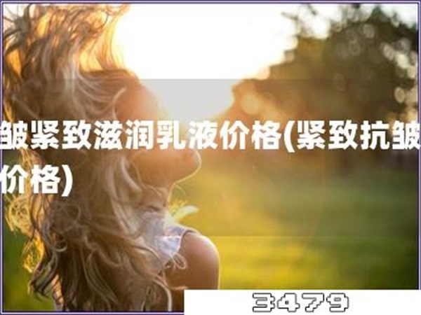 抗皱紧致滋润乳液价格「紧致抗皱乳液价格」