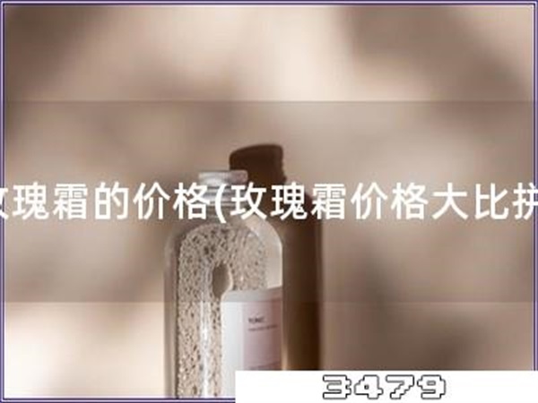 玫瑰霜的价格「玫瑰霜价格大比拼」