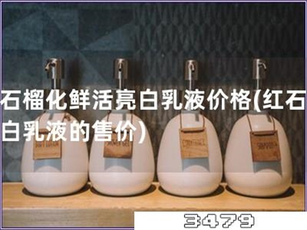 红石榴化鲜活亮白乳液价格「红石榴亮白乳液的售价」