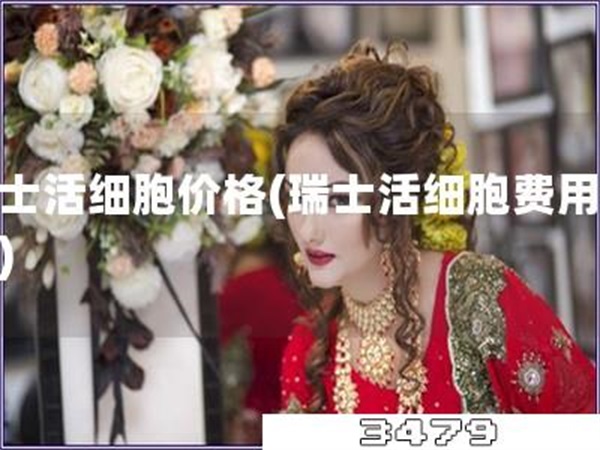 瑞士活细胞价格「瑞士活细胞费用查询」