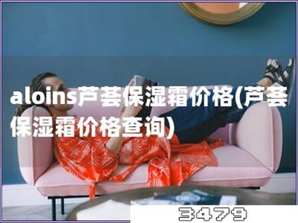 aloins芦荟保湿霜价格「芦荟保湿霜价格查询」