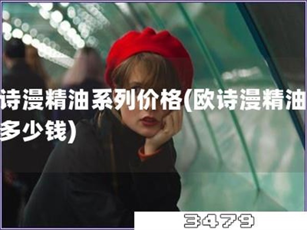 欧诗漫精油系列价格「欧诗漫精油系列多少钱」