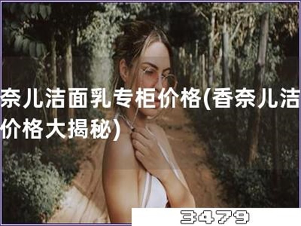 香奈儿洁面乳专柜价格「香奈儿洁面乳价格大揭秘」