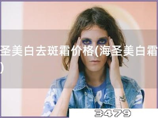 海圣美白去斑霜价格「海圣美白霜价格」