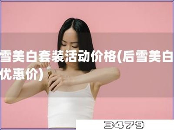 后雪美白套装活动价格「后雪美白套装优惠价」