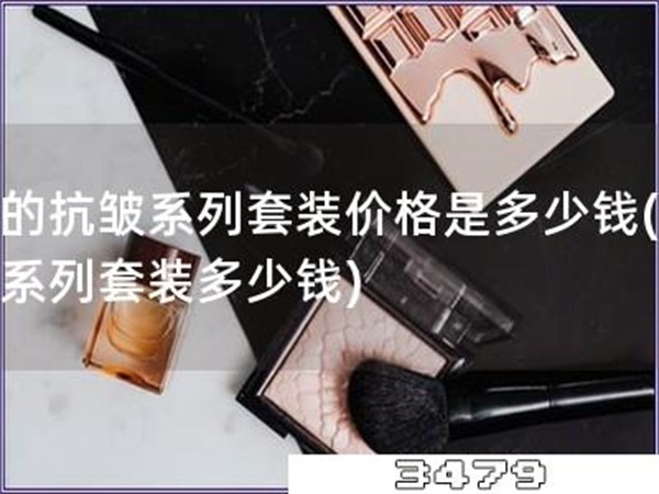 后的抗皱系列套装价格是多少钱「抗皱系列套装多少钱」