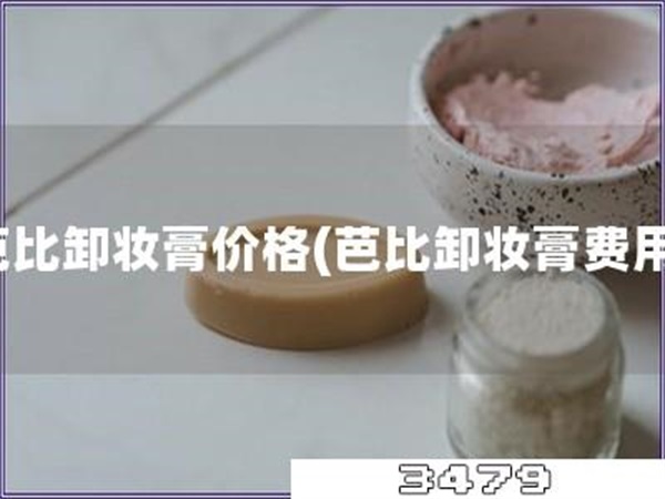 芭比卸妆膏价格「芭比卸妆膏费用」